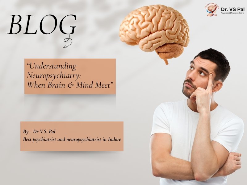 Understanding Neuropsychiatry When Brain and Mind Meet – Blog by Dr. V.S. Pal, Best Psychiatrist and Neuropsychiatrist in Indore